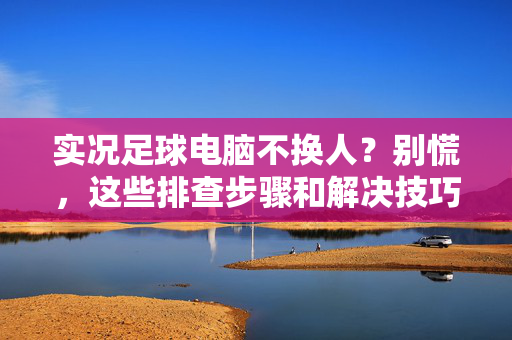 实况足球电脑不换人？别慌，这些排查步骤和解决技巧帮你轻松搞定！