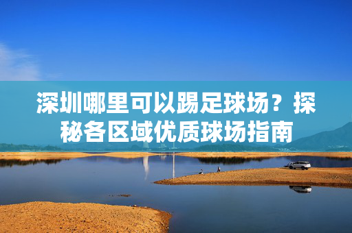 深圳哪里可以踢足球场？探秘各区域优质球场指南
