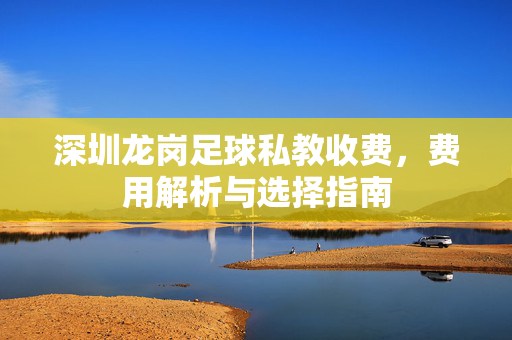 深圳龙岗足球私教收费，费用解析与选择指南