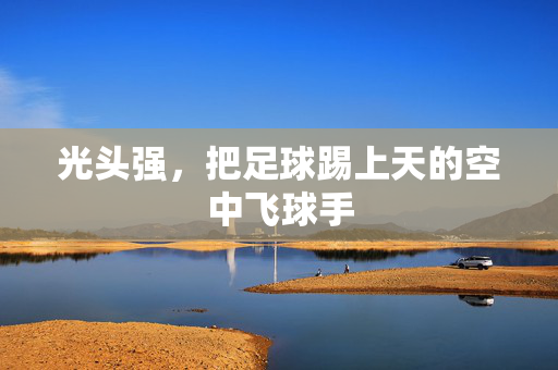 光头强，把足球踢上天的空中飞球手