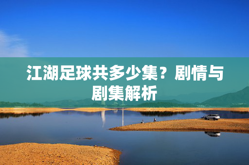 江湖足球共多少集？剧情与剧集解析