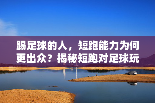 踢足球的人，短跑能力为何更出众？揭秘短跑对足球玩家的五大益处