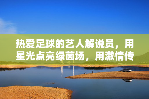 热爱足球的艺人解说员，用星光点亮绿茵场，用激情传递足球魂