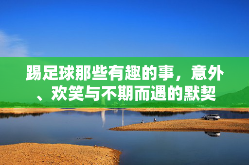 踢足球那些有趣的事,意外、欢笑与不期而遇的默契