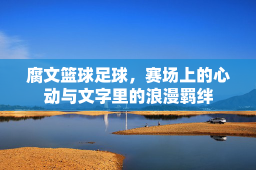 腐文篮球足球，赛场上的心动与文字里的浪漫羁绊