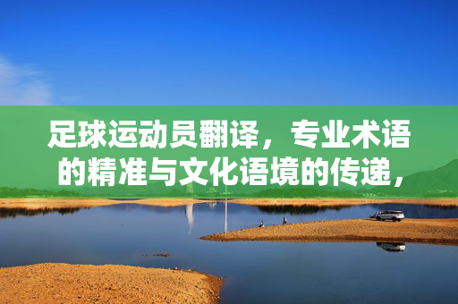 足球运动员翻译，专业术语的精准与文化语境的传递，论足球运动员翻译中专业术语的精准性及文化语境的传递