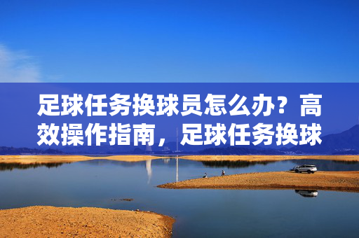 足球任务换球员怎么办？高效操作指南，足球任务换球员高效操作指南