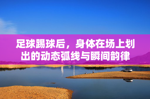 足球踢球后，身体在场上划出的动态弧线与瞬间韵律