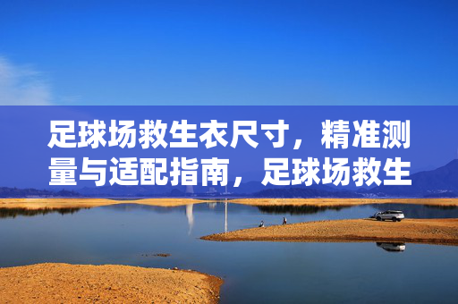 足球场救生衣尺寸，精准测量与适配指南，足球场救生衣尺寸，精准测量与适配指南