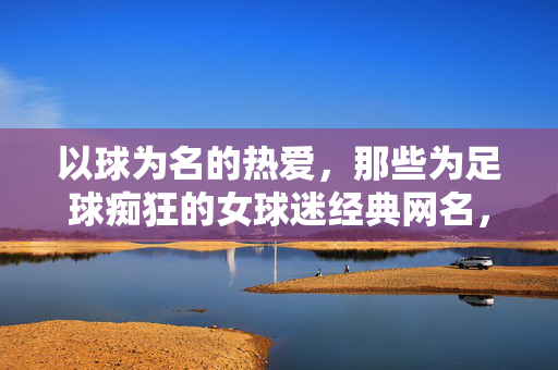以球为名的热爱，那些为足球痴狂的女球迷经典网名，以球为名的热爱，那些为足球痴狂的女球迷经典网名