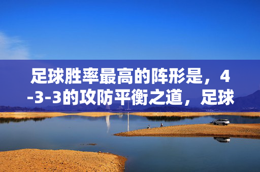 足球胜率最高的阵形是，4-3-3的攻防平衡之道，足球胜率最高的阵形，4-3-3的攻防平衡之道