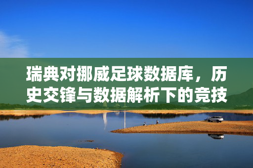 瑞典对挪威足球数据库，历史交锋与数据解析下的竞技博弈——北欧足球传统中的对手关系与数据洞察，瑞典对挪威足球数据库，历史交锋与数据解析下的竞技博弈——北欧足球传统中的对手关系与数据洞察