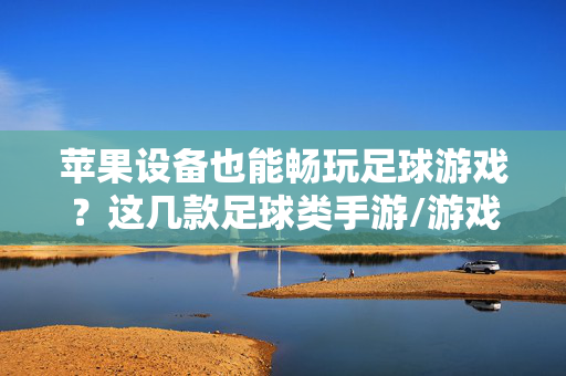 苹果设备也能畅玩足球游戏？这几款足球类手游/游戏不容错过！苹果设备也能畅玩足球游戏？这几款足球类手游/游戏不容错过！