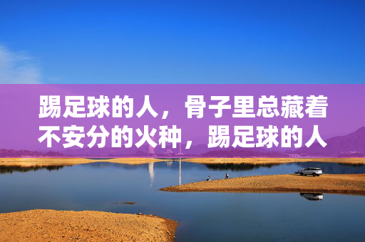 踢足球的人，骨子里总藏着不安分的火种，踢足球的人，骨子里总藏着不安分的火种