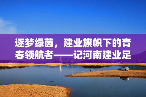 逐梦绿茵，建业旗帜下的青春领航者——记河南建业足球中队队长