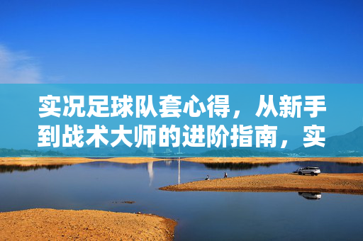 实况足球队套心得，从新手到战术大师的进阶指南，实况足球队套心得，从新手到战术大师的进阶指南