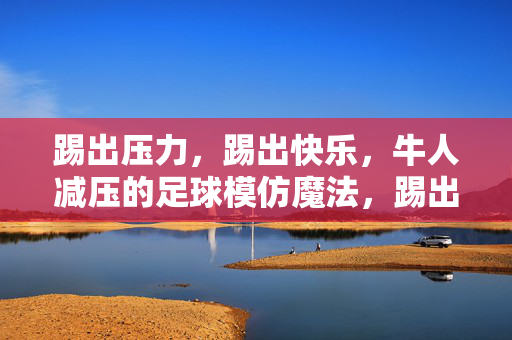 踢出压力，踢出快乐，牛人减压的足球模仿魔法，踢出压力，踢出快乐，牛人减压的足球模仿魔法