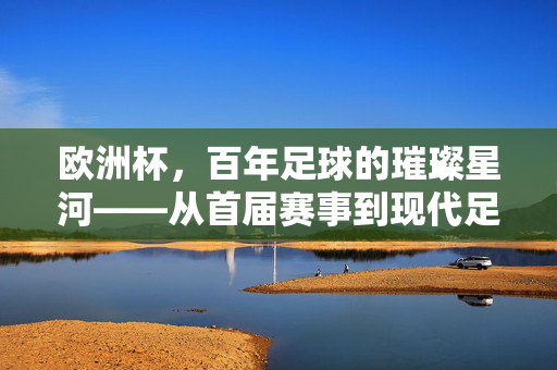 欧洲杯，百年足球的璀璨星河——从首届赛事到现代足球的巅峰对决