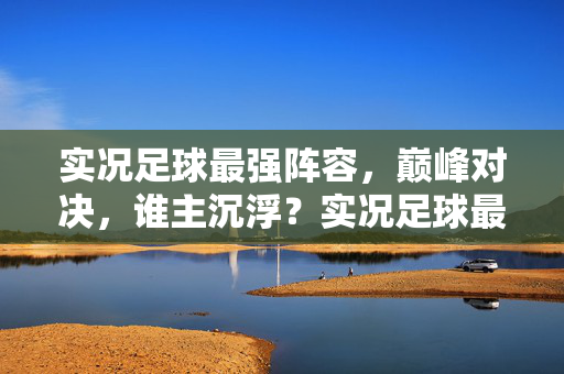 实况足球最强阵容，巅峰对决，谁主沉浮？实况足球最强阵容，巅峰对决，谁主沉浮？