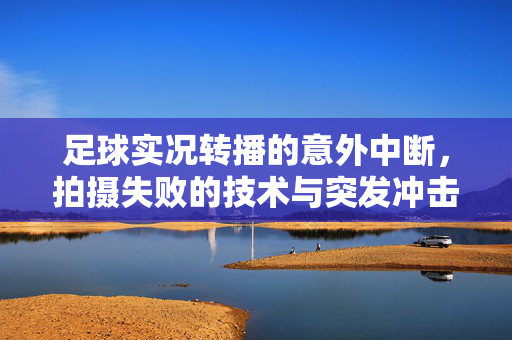 足球实况转播的意外中断，拍摄失败的技术与突发冲击，足球实况转播意外中断，技术与突发冲击导致拍摄失败