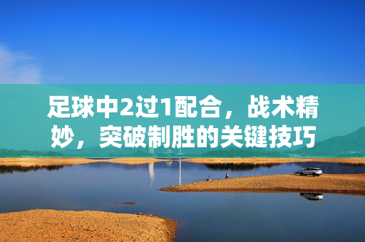 足球中2过1配合，战术精妙，突破制胜的关键技巧