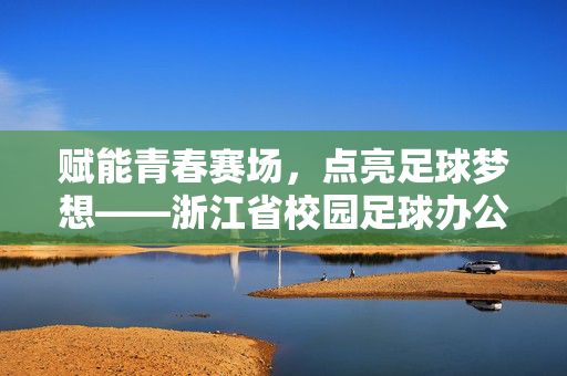 赋能青春赛场，点亮足球梦想——浙江省校园足球办公室的探索与实践，赋能青春赛场，点亮足球梦想——浙江省校园足球办公室的探索与实践