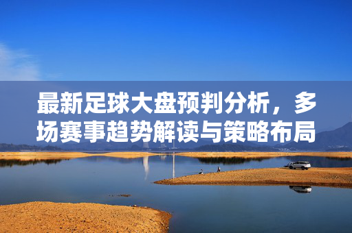 最新足球大盘预判分析，多场赛事趋势解读与策略布局，最新足球大盘预判分析，多场赛事趋势解读与策略布局