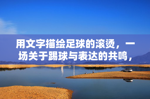 用文字描绘足球的滚烫，一场关于踢球与表达的共鸣，滚烫的足球，一场关于踢球与表达的共鸣