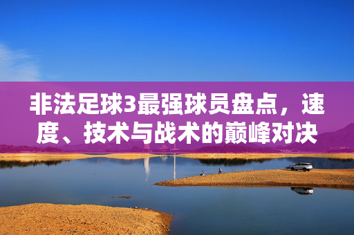 非法足球3最强球员盘点,速度、技术与战术的巅峰对决,谁才是真正的球王?非法足球3最强球员盘点,速度、技术、战术巅峰对决,谁才是真正的球王?