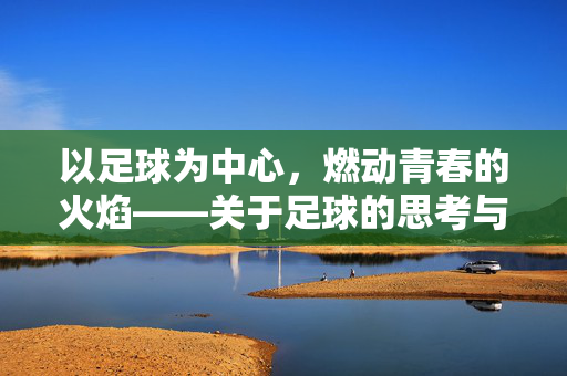 以足球为中心，燃动青春的火焰——关于足球的思考与感悟，以足球为中心，燃动青春火焰，关于足球的思考与感悟