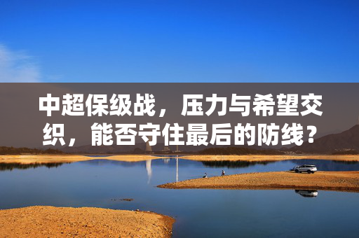 中超保级战，压力与希望交织，能否守住最后的防线？中超保级战，压力与希望交织，能否守住最后的防线？