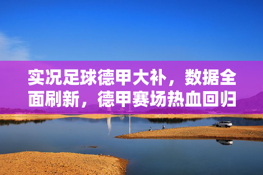 实况足球德甲大补，数据全面刷新，德甲赛场热血回归，玩家体验再升级，实况足球德甲大补，数据全面刷新，热血回归，玩家体验再升级