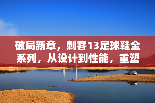 破局新章，刺客13足球鞋全系列，从设计到性能，重塑足球场上每一次冲击，破局新章，刺客13足球鞋全系列，从设计到性能，重塑足球场上每一次冲击