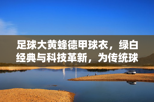 足球大黄蜂德甲球衣，绿白经典与科技革新，为传统球队注入现代活力，足球大黄蜂德甲新球衣，绿白经典与科技革新，为传统球队注入现代活力
