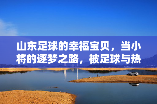 山东足球的幸福宝贝，当小将的逐梦之路，被足球与热爱温柔包裹，山东足球的幸福宝贝，小将逐梦之路，被足球与热爱温柔包裹