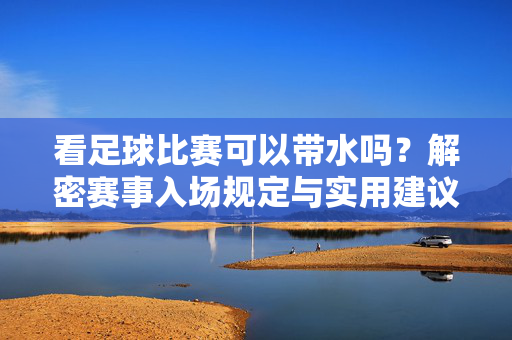 看足球比赛可以带水吗？解密赛事入场规定与实用建议，看足球比赛可以带水吗？解密赛事入场规定与实用建议
