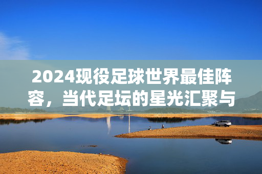 2024现役足球世界最佳阵容，当代足坛的星光汇聚与巅峰对决