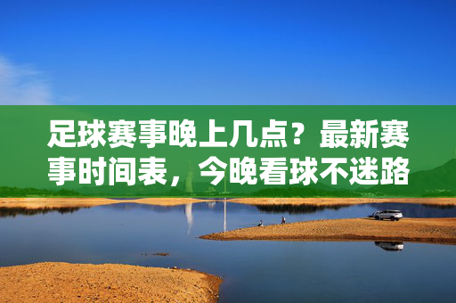 足球赛事晚上几点？最新赛事时间表，今晚看球不迷路，足球赛事今晚几点开赛？最新赛事时间表，今晚看球不迷路