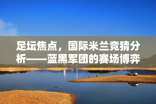 足坛焦点，国际米兰竞猜分析——蓝黑军团的赛场博弈与市场期待