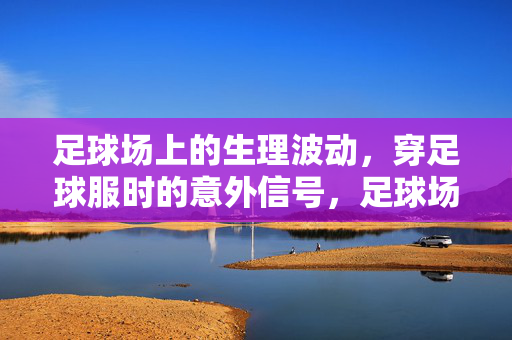 足球场上的生理波动，穿足球服时的意外信号，足球场上的生理波动，穿足球服时的意外信号