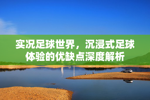 实况足球世界，沉浸式足球体验的优缺点深度解析