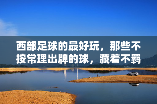 西部足球的最好玩，那些不按常理出牌的球，藏着不羁的热爱与野性之美，西部足球的野性狂欢，不按常理出牌的球，藏着不羁热爱与自由之美
