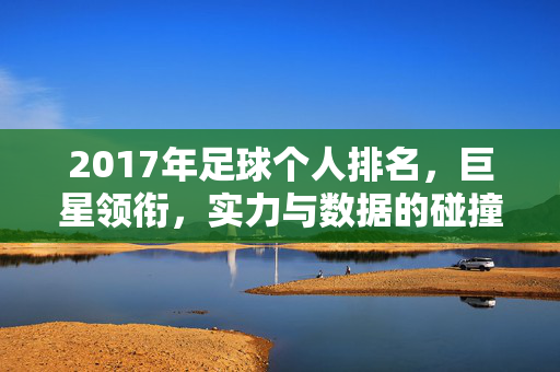 2017年足球个人排名，巨星领衔，实力与数据的碰撞，2017年足球个人排名，巨星领衔，实力与数据的碰撞