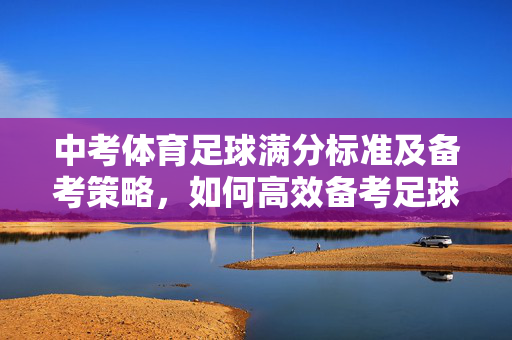 中考体育足球满分标准及备考策略，如何高效备考足球项目冲刺满分？中考体育足球满分标准及备考策略，高效备考冲刺满分指南