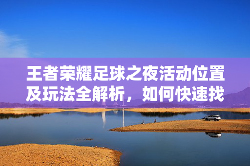王者荣耀足球之夜活动位置及玩法全解析,如何快速找到并参与?