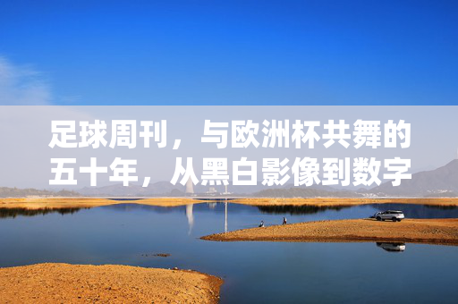 足球周刊，与欧洲杯共舞的五十年，从黑白影像到数字时代的激情回响