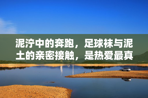 泥泞中的奔跑，足球袜与泥土的亲密接触，是热爱最真实的注脚，泥泞里的热爱，足球袜与泥土的奔跑注脚