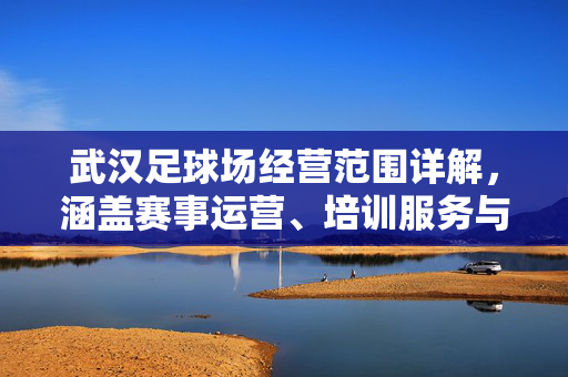 武汉足球场经营范围详解，涵盖赛事运营、培训服务与多元休闲，助力城市体育文化发展，武汉足球场经营范围详解，涵盖赛事运营、培训服务与多元休闲，助力城市体育文化发展