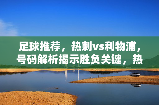 足球推荐，热刺vs利物浦，号码解析揭示胜负关键，热刺vs利物浦，号码解析揭示胜负关键
