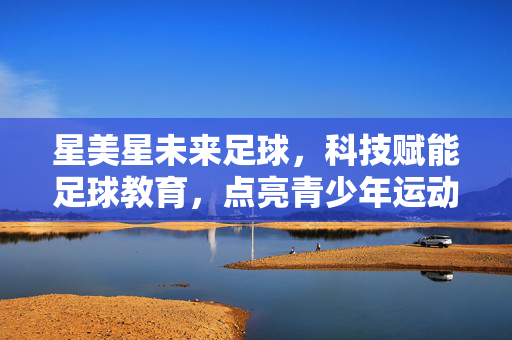 星美星未来足球，科技赋能足球教育，点亮青少年运动梦想，星美星未来足球，科技赋能足球教育，点亮青少年运动梦想